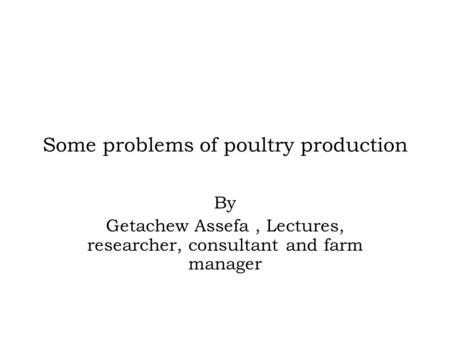 Some problems of poultry production By Getachew Assefa, Lectures, researcher, consultant and farm manager.
