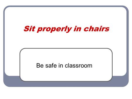 Sit properly in chairs Be safe in classroom. Definition When you are safe by sitting properly in chairs you maintain all four chair legs on the floor.