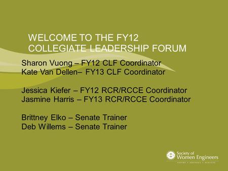 WELCOME TO THE FY12 COLLEGIATE LEADERSHIP FORUM Sharon Vuong – FY12 CLF Coordinator Kate Van Dellen– FY13 CLF Coordinator Jessica Kiefer – FY12 RCR/RCCE.