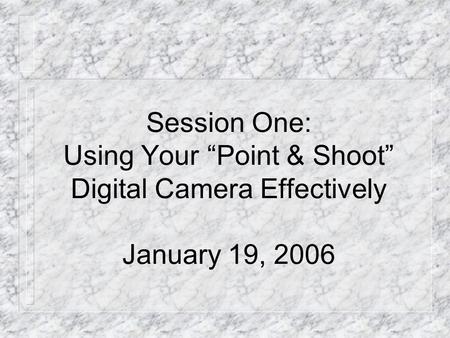 Session One: Using Your “Point & Shoot” Digital Camera Effectively January 19, 2006.