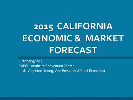 2015 CALIFORNIA ECONOMIC & MARKET FORECAST October 9,2014 EXPO - Anaheim Convention Center Leslie Appleton-Young, Vice President & Chief Economist.