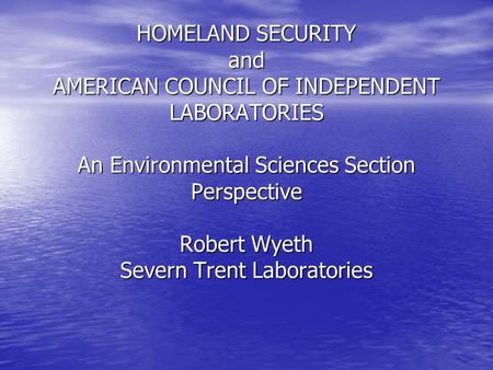 HOMELAND SECURITY and AMERICAN COUNCIL OF INDEPENDENT LABORATORIES An Environmental Sciences Section Perspective Robert Wyeth Severn Trent Laboratories.