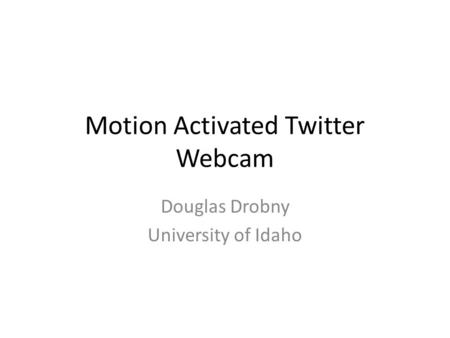 Motion Activated Twitter Webcam Douglas Drobny University of Idaho.