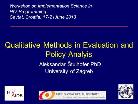 Qualitative Methods in Evaluation and Policy Analyis Aleksandar Štulhofer PhD University of Zagreb Workshop on Implementation Science in HIV Programming.