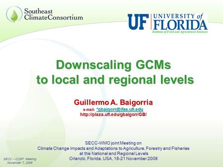 SECC – CCSP Meeting November 7, 2008 Downscaling GCMs to local and regional levels Institute of Food and Agricultural Sciences Guillermo A. Baigorria e-mail:
