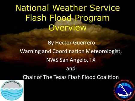 National Weather Service Flash Flood Program Overview By Hector Guerrero Warning and Coordination Meteorologist, NWS San Angelo, TX and Chair of The Texas.