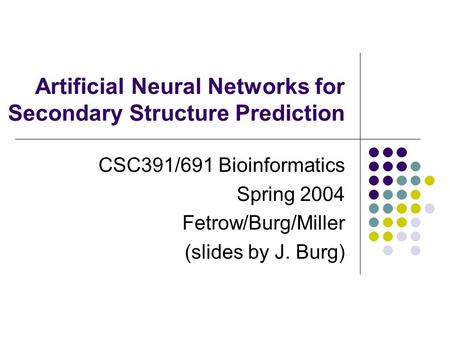 Artificial Neural Networks for Secondary Structure Prediction CSC391/691 Bioinformatics Spring 2004 Fetrow/Burg/Miller (slides by J. Burg)