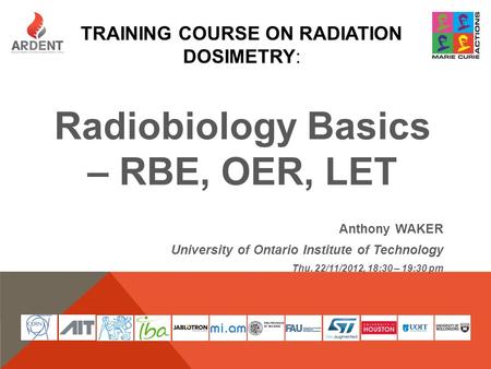 TRAINING COURSE ON RADIATION DOSIMETRY: Radiobiology Basics – RBE, OER, LET Anthony WAKER University of Ontario Institute of Technology Thu. 22/11/2012,