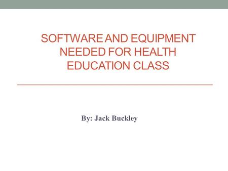 SOFTWARE AND EQUIPMENT NEEDED FOR HEALTH EDUCATION CLASS By: Jack Buckley.