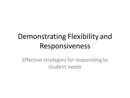 Demonstrating Flexibility and Responsiveness Effective strategies for responding to student needs.