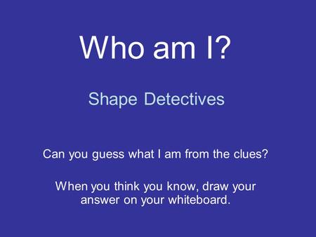 Who am I? Can you guess what I am from the clues? When you think you know, draw your answer on your whiteboard. Shape Detectives.