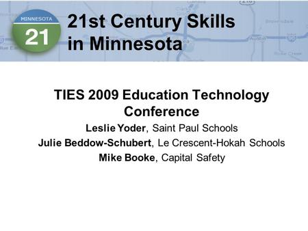 21st Century Skills in Minnesota TIES 2009 Education Technology Conference Leslie Yoder, Saint Paul Schools Julie Beddow-Schubert, Le Crescent-Hokah Schools.