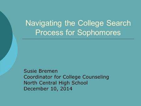 Navigating the College Search Process for Sophomores Susie Bremen Coordinator for College Counseling North Central High School December 10, 2014.