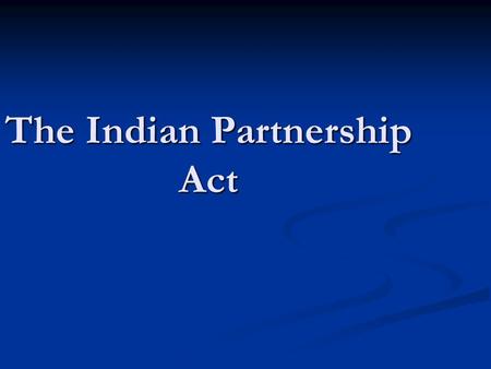The Indian Partnership Act. A partnership is the relationship between persons who have agreed to share the profits of a business carried on by all or.