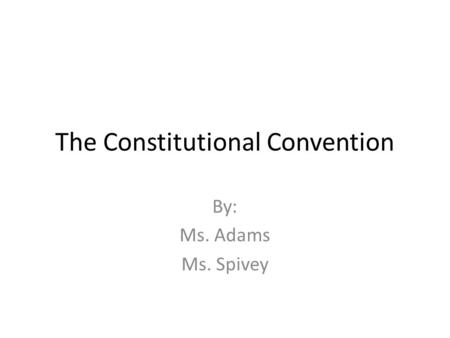 The Constitutional Convention By: Ms. Adams Ms. Spivey.