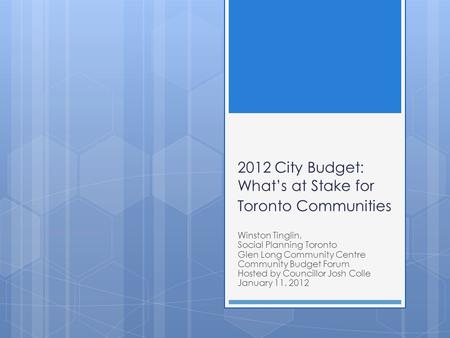 2012 City Budget: What’s at Stake for Toronto Communities Winston Tinglin, Social Planning Toronto Glen Long Community Centre Community Budget Forum Hosted.