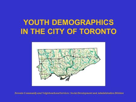YOUTH DEMOGRAPHICS IN THE CITY OF TORONTO Toronto Community and Neighbourhood Services: Social Development and Administration Division.