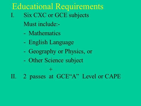 Educational Requirements I.Six CXC or GCE subjects Must include:- -Mathematics -English Language -Geography or Physics, or -Other Science subject + II.2.