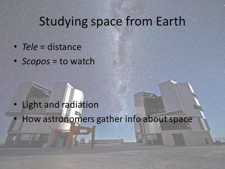 Studying space from Earth Tele = distance Scopos = to watch Light and radiation How astronomers gather info about space.