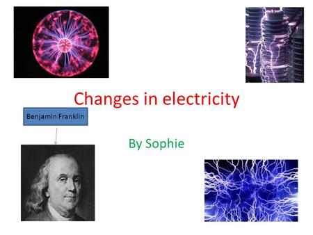Changes in electricity By Sophie Benjamin Franklin.