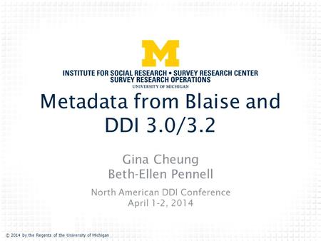 © 2014 by the Regents of the University of Michigan Metadata from Blaise and DDI 3.0/3.2 Gina Cheung Beth-Ellen Pennell North American DDI Conference April.
