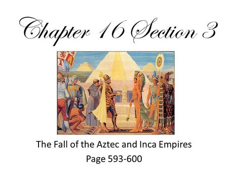Chapter 16 Section 3 The Fall of the Aztec and Inca Empires Page 593-600.