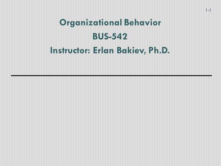 Organizational Behavior BUS-542 Instructor: Erlan Bakiev, Ph.D.