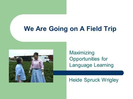 We Are Going on A Field Trip Maximizing Opportunities for Language Learning Heide Spruck Wrigley.