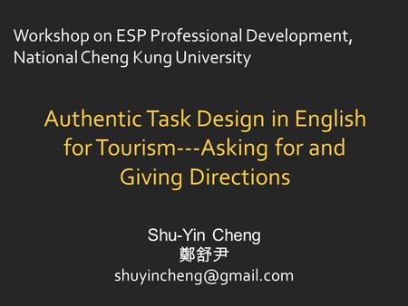 Authentic Task Design in English for Tourism---Asking for and Giving Directions Shu-Yin Cheng 鄭舒尹 Workshop on ESP Professional Development,