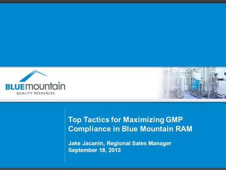 Top Tactics for Maximizing GMP Compliance in Blue Mountain RAM Jake Jacanin, Regional Sales Manager September 18, 2013.