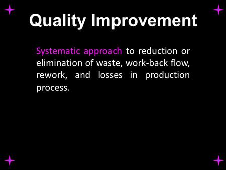 Quality Improvement Systematic approach to reduction or elimination of waste, work-back flow, rework, and losses in production process.