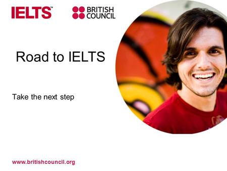 Take the next step Road to IELTS www.britishcouncil.org.
