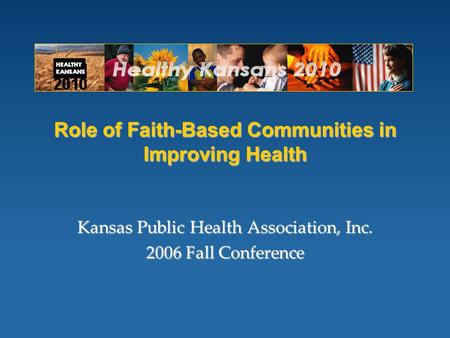 Role of Faith-Based Communities in Improving Health Kansas Public Health Association, Inc. 2006 Fall Conference.