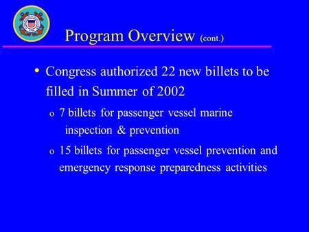 Program Overview (cont.) Congress authorized 22 new billets to be filled in Summer of 2002 o 7 billets for passenger vessel marine inspection & prevention.