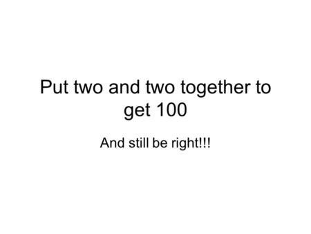 Put two and two together to get 100 And still be right!!!
