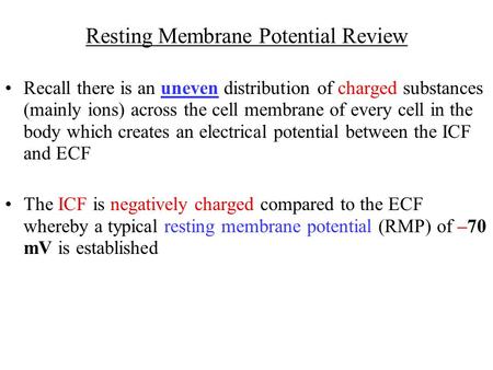 Resting Membrane Potential Review Recall there is an uneven distribution of charged substances (mainly ions) across the cell membrane of every cell in.