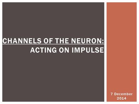 7 December 2014 CHANNELS OF THE NEURON: ACTING ON IMPULSE.