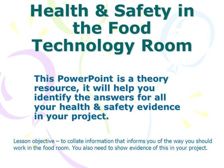 Health & Safety in the Food Technology Room This PowerPoint is a theory resource, it will help you identify the answers for all your health & safety evidence.