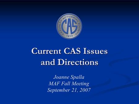 Current CAS Issues and Directions Joanne Spalla MAF Fall Meeting September 21, 2007.