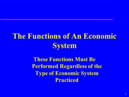 1 The Functions of An Economic System These Functions Must Be Performed Regardless of the Type of Economic System Practiced.