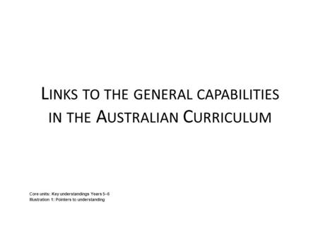 L INKS TO THE GENERAL CAPABILITIES IN THE A USTRALIAN C URRICULUM Core units: Key understandings Years 5–6 Illustration 1: Pointers to understanding.