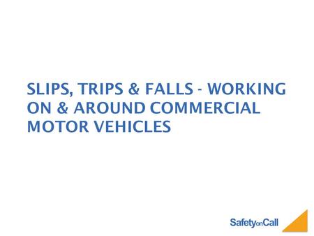 Safety on Call SLIPS, TRIPS & FALLS - WORKING ON & AROUND COMMERCIAL MOTOR VEHICLES.