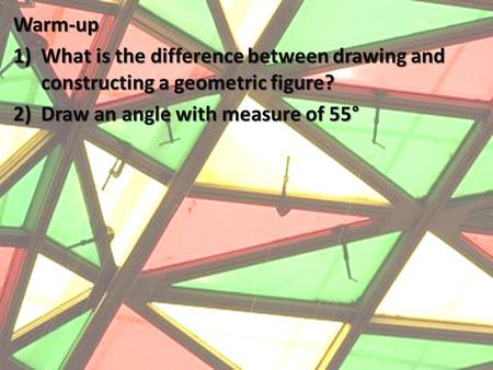 Warm-up 1)What is the difference between drawing and constructing a geometric figure? 2)Draw an angle with measure of 55°
