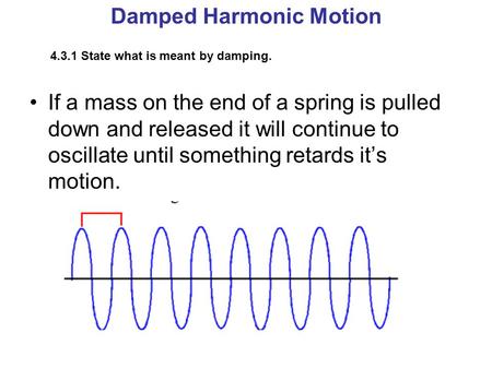Damped Harmonic Motion 4.3.1 State what is meant by damping. If a mass on the end of a spring is pulled down and released it will continue to oscillate.