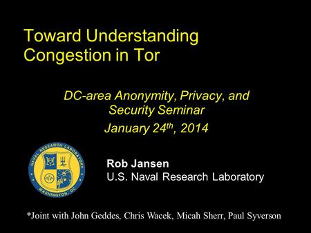 Toward Understanding Congestion in Tor DC-area Anonymity, Privacy, and Security Seminar January 24 th, 2014 Rob Jansen U.S. Naval Research Laboratory *Joint.