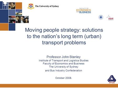 Moving people strategy: solutions to the nation’s long term (urban) transport problems Professor John Stanley Institute of Transport and Logistics Studies.