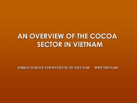 AN OVERVIEW OF THE COCOA SECTOR IN VIETNAM FOREST SCIENCE SUB-INSTITUTE OF VIET NAM - WWF VIETNAM FOREST SCIENCE SUB-INSTITUTE OF VIET NAM - WWF VIETNAM.