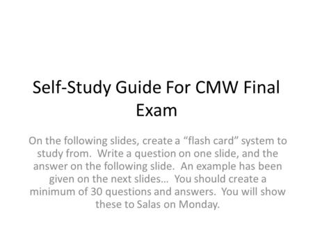 Self-Study Guide For CMW Final Exam On the following slides, create a “flash card” system to study from. Write a question on one slide, and the answer.
