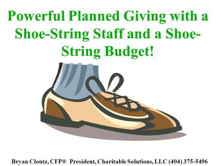 Powerful Planned Giving with a Shoe-String Staff and a Shoe- String Budget! Bryan Clontz, CFP® President, Charitable Solutions, LLC (404) 375-5496.