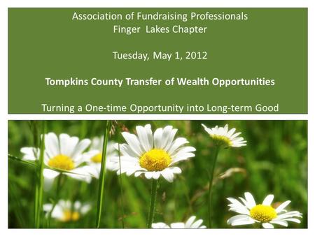 Association of Fundraising Professionals Finger Lakes Chapter Tuesday, May 1, 2012 Tompkins County Transfer of Wealth Opportunities Turning a One-time.